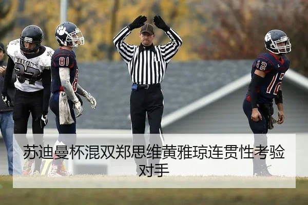 苏迪曼杯混双郑思维黄雅琼连贯性考验对手
