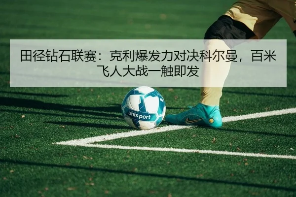 田径钻石联赛：克利爆发力对决科尔曼，百米飞人大战一触即发